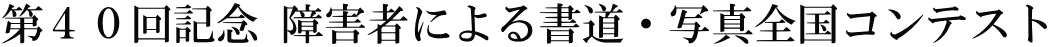 第４０回記念 障害者による書道・写真全国コンテスト